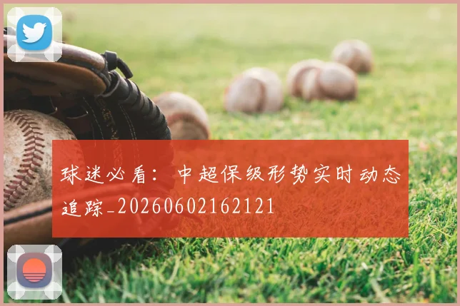 球迷必看：中超保级形势实时动态追踪_20260602162121