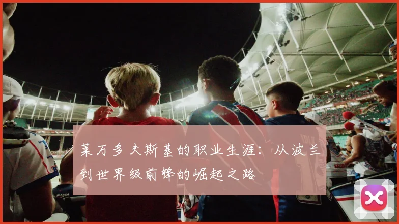 莱万多夫斯基的职业生涯：从波兰到世界级前锋的崛起之路