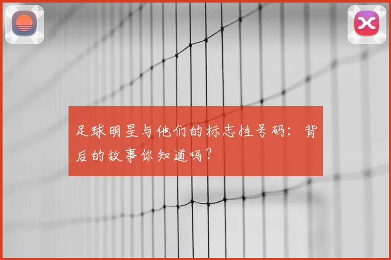 足球明星与他们的标志性号码：背后的故事你知道吗？