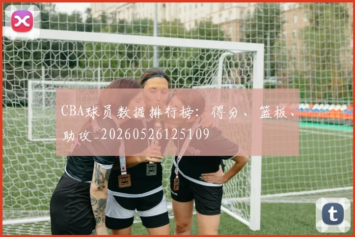CBA球员数据排行榜：得分、篮板、助攻_20260526125109
