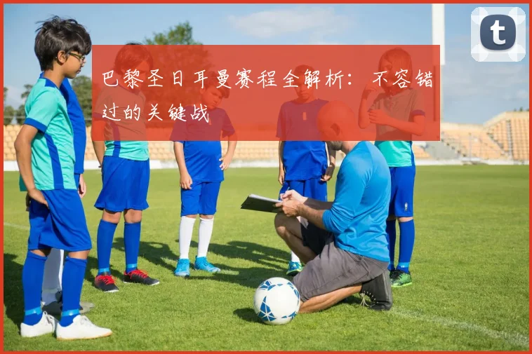 巴黎圣日耳曼赛程全解析：不容错过的关键战