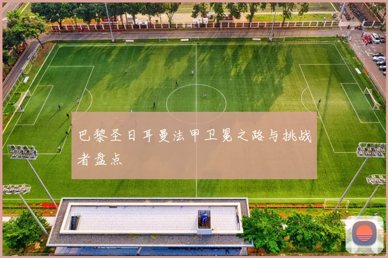 巴黎圣日耳曼法甲卫冕之路与挑战者盘点
