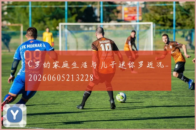 C罗的家庭生活与儿子迷你罗近况_20260605213228
