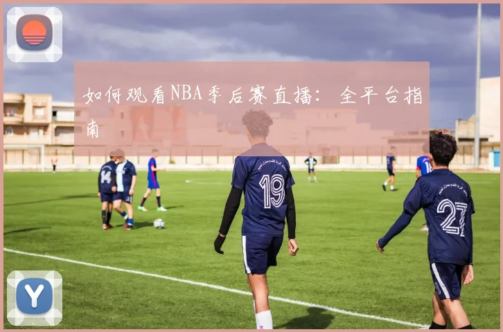 如何观看NBA季后赛直播：全平台指南