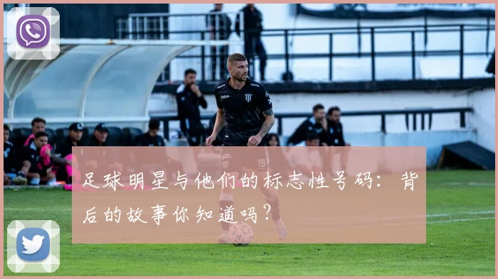 足球明星与他们的标志性号码：背后的故事你知道吗？