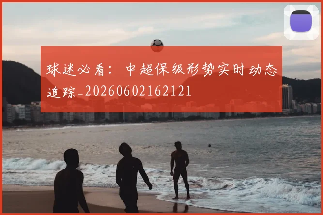 球迷必看:中超保级形势实时动态追踪_20260602162121