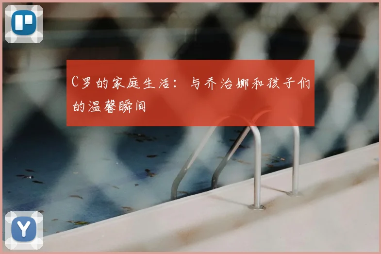 C罗的家庭生活：与乔治娜和孩子们的温馨瞬间