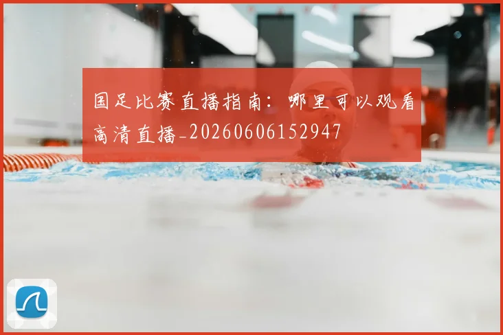 国足比赛直播指南：哪里可以观看高清直播_20260606152947