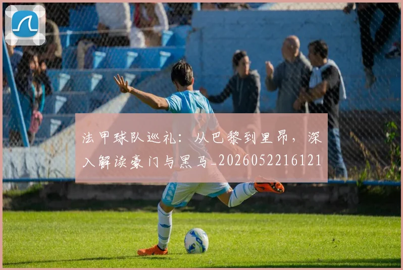 法甲球队巡礼：从巴黎到里昂，深入解读豪门与黑马_20260522161213