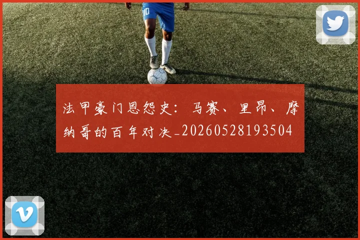 法甲豪门恩怨史：马赛、里昂、摩纳哥的百年对决_20260528193504