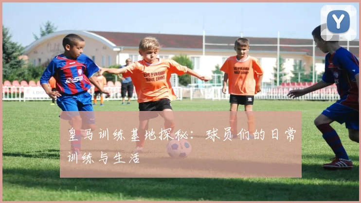 皇马训练基地探秘：球员们的日常训练与生活