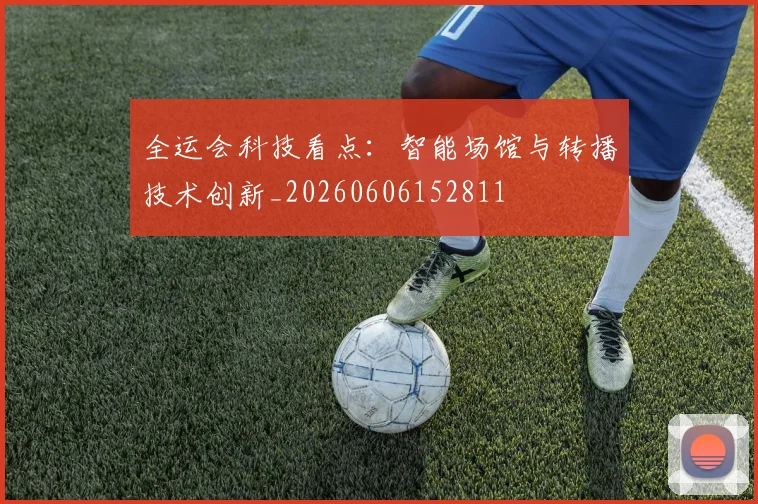 全运会科技看点：智能场馆与转播技术创新_20260606152811