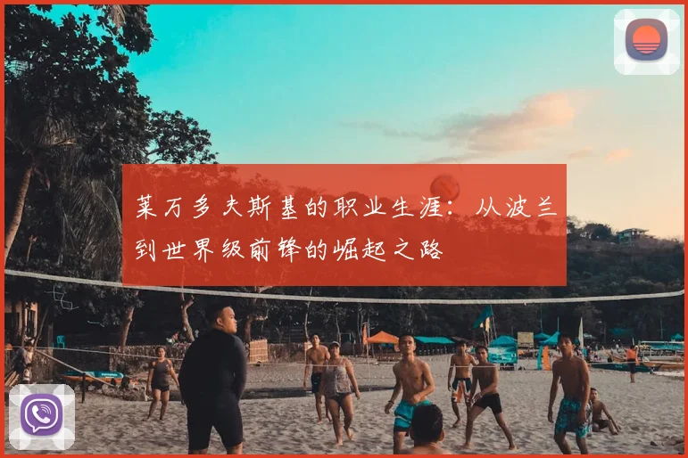 莱万多夫斯基的职业生涯：从波兰到世界级前锋的崛起之路