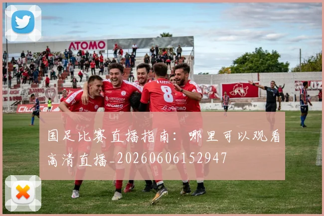 国足比赛直播指南：哪里可以观看高清直播_20260606152947