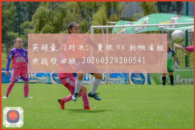 英超豪门对决:曼联 vs 利物浦经典战役回顾_20260529200541